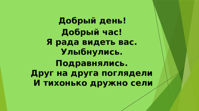  Добрый день! Добрый час!   Я рада видеть вас.   Улыбнулись. Подравнялись.   Друг на друга поглядели   И тихонько дружно сели 