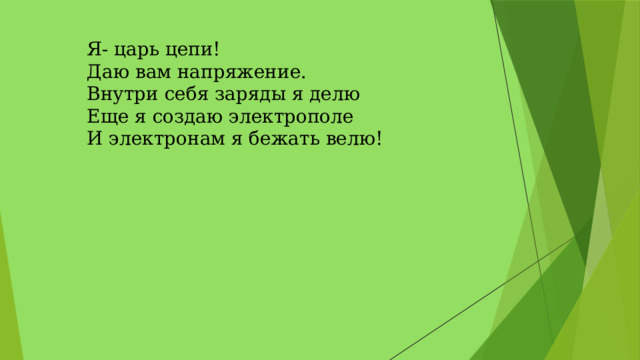 Я- царь цепи!   Даю вам напряжение.   Внутри себя заряды я делю   Еще я создаю электрополе   И электронам я бежать велю!  