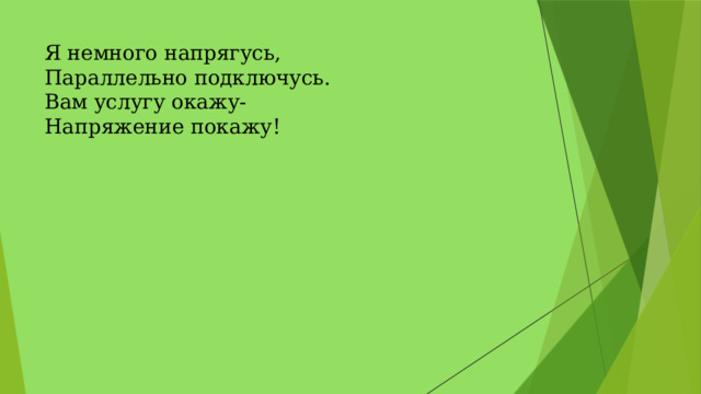 Я немного напрягусь,   Параллельно подключусь.   Вам услугу окажу-  Напряжение покажу!  
