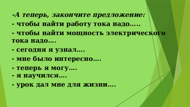 -А теперь, закончите предложение: - чтобы найти работу тока надо….. - чтобы найти мощность электрического тока надо…. - сегодня я узнал…. - мне было интересно…. - теперь я могу…. - я научился…. - урок дал мне для жизни….  