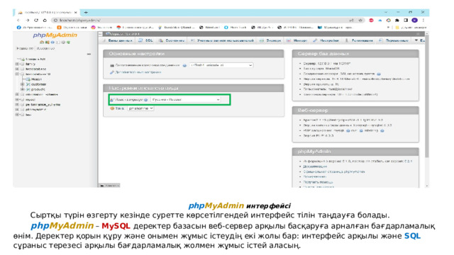 php MyAdmin интерфейсі Сыртқы түрін өзгерту кезінде суретте көрсетілгендей интерфейс тілін таңдауға болады. php MyAdmin – MySQL деректер базасын веб-сервер арқылы басқаруға арналған бағдарламалық өнім. Деректер қорын құру және онымен жұмыс істеудің екі жолы бар: интерфейс арқылы және SQL сұраныс терезесі арқылы бағдарламалық жолмен жұмыс істей аласың. 