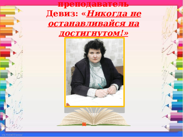 Моя профессия – преподаватель  Девиз: « Никогда не останавливайся на достигнутом!» 