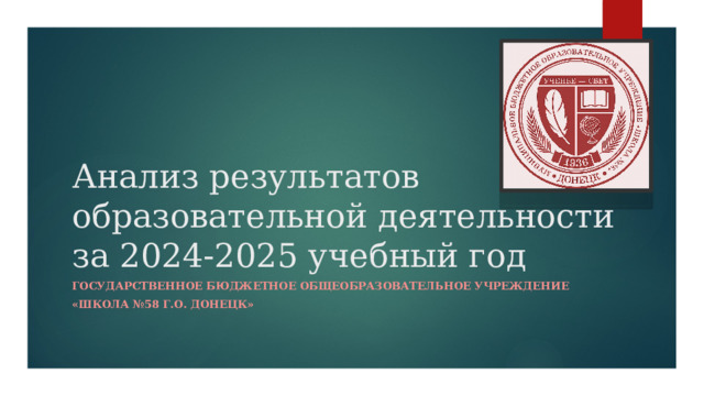 Анализ результатов образовательной деятельности за 2024-2025 учебный год Государственное БЮДЖЕТНОЕ ОБЩЕОБРАЗОВАТЕЛЬНОЕ УЧРЕЖДЕНИЕ «ШКОЛА №58 Г.о. ДОНЕЦК» 