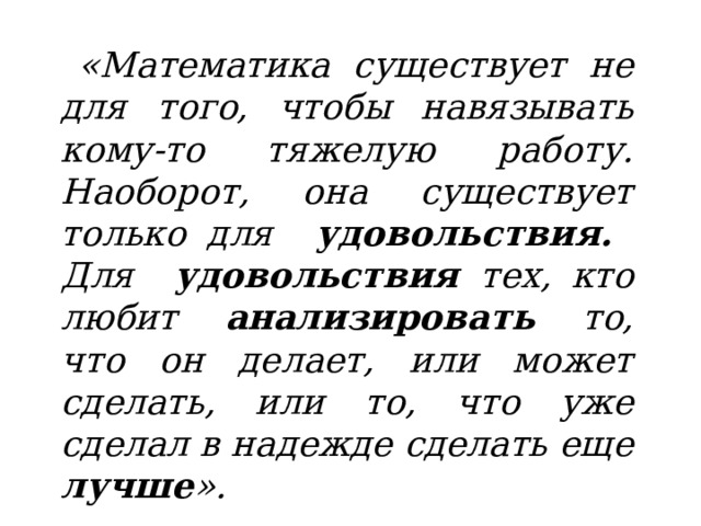  «Математика существует не для того, чтобы навязывать кому-то тяжелую работу. Наоборот, она существует только для удовольствия. Для удовольствия тех, кто любит анализировать то, что он делает, или может сделать, или то, что уже сделал в надежде сделать еще лучше ». 