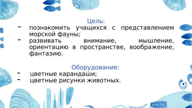 Цель: познакомить учащихся с представлением морской фауны; развивать внимание, мышление, ориентацию в пространстве, воображение, фантазию. Оборудование: цветные карандаши; цветные рисунки животных. 
