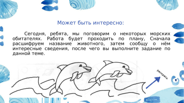 раскрась Может быть интересно:  Сегодня, ребята, мы поговорим о некоторых морских обитателях. Работа будет проходить по плану, Сначала расшифруем название животного, затем сообщу о нём интересные сведения, после чего вы выполните задание по данной теме. 