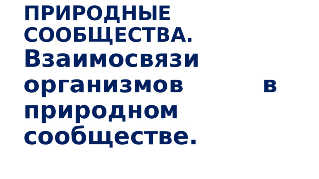   ПРИРОДНЫЕ СООБЩЕСТВА.  Взаимосвязи организмов в природном сообществе.   