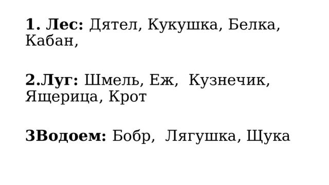 1. Лес: Дятел, Кукушка, Белка, Кабан,  2.Луг: Шмель, Еж, Кузнечик, Ящерица, Крот  3Водоем: Бобр, Лягушка, Щука     