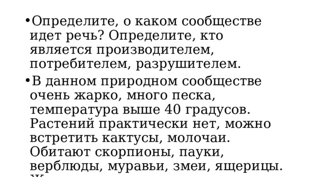 Определите, о каком сообществе идет речь? Определите, кто является производителем, потребителем, разрушителем. В данном природном сообществе очень жарко, много песка, температура выше 40 градусов. Растений практически нет, можно встретить кактусы, молочаи. Обитают скорпионы, пауки, верблюды, муравьи, змеи, ящерицы. Жить там практически невозможно. 