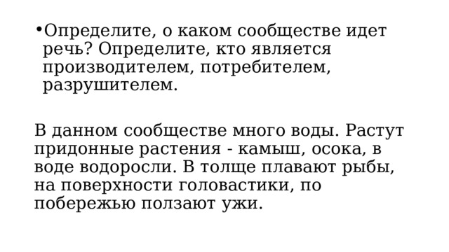 Определите, о каком сообществе идет речь? Определите, кто является производителем, потребителем, разрушителем. В данном сообществе много воды. Растут придонные растения - камыш, осока, в воде водоросли. В толще плавают рыбы, на поверхности головастики, по побережью ползают ужи.   