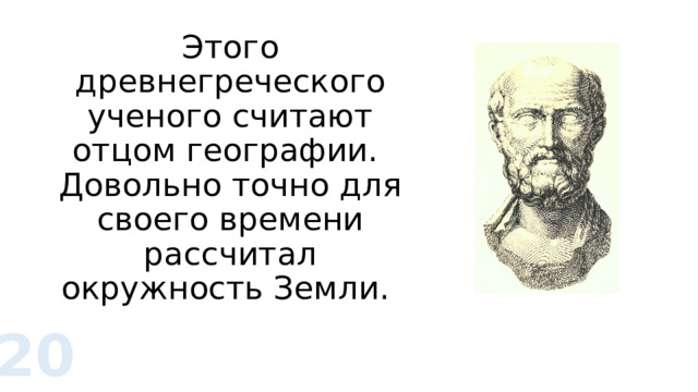 Этого древнегреческого ученого считают отцом географии.  Довольно точно для своего времени рассчитал окружность Земли. 20 