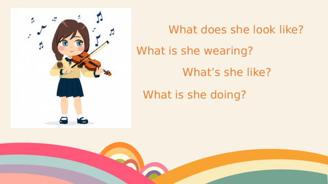 What does she look like? What is she wearing? What’s she like? What is she doing? 