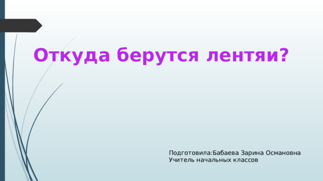 Откуда берутся лентяи? Подготовила:Бабаева Зарина Османовна Учитель начальных классов 