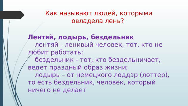 Как называют людей, которыми  овладела лень?      Лентяй, лодырь, бездельник  лентяй - ленивый человек, тот, кто не любит работать;  бездельник - тот, кто бездельничает, ведет праздный образ жизни;  лодырь – от немецкого лоддэр (лоттер), то есть бездельник, человек, который ничего не делает 