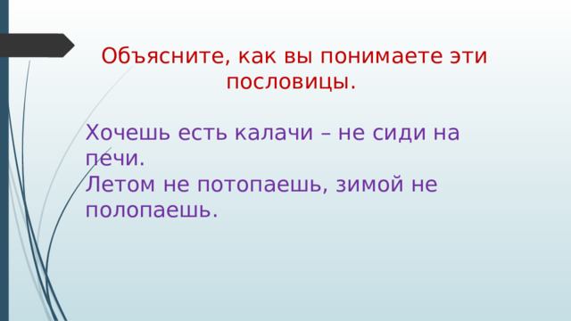 Объясните, как вы понимаете эти пословицы.  Хочешь есть калачи – не сиди на печи. Летом не потопаешь, зимой не полопаешь. 