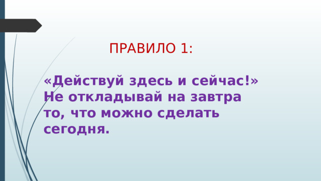 ПРАВИЛО 1: «Действуй здесь и сейчас!» Не откладывай на завтра то, что можно сделать сегодня. 