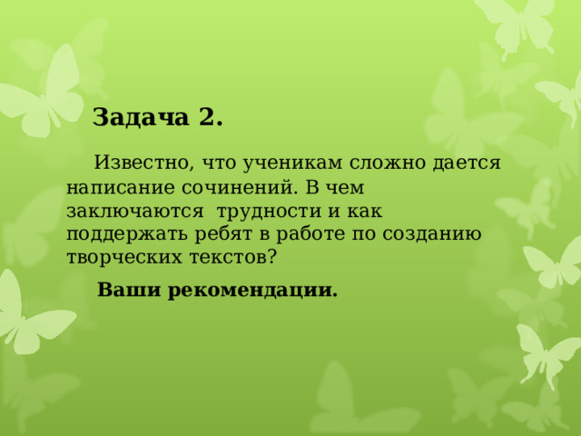 Задача 2. Задача 2.  Известно, что ученикам сложно дается написание сочинений. В чем заключаются трудности и как поддержать ребят в работе по созданию творческих текстов?  Ваши рекомендации. 