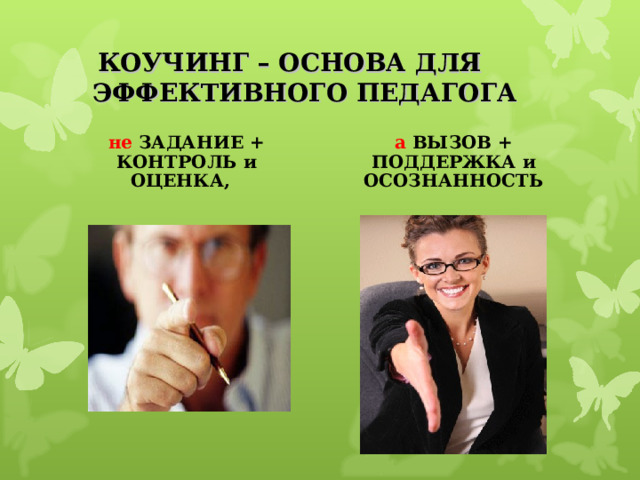 КОУЧИНГ – ОСНОВА ДЛЯ  ЭФФЕКТИВНОГО ПЕДАГОГА не ЗАДАНИЕ + КОНТРОЛЬ и ОЦЕНКА, а ВЫЗОВ + ПОДДЕРЖКА и ОСОЗНАННОСТЬ 