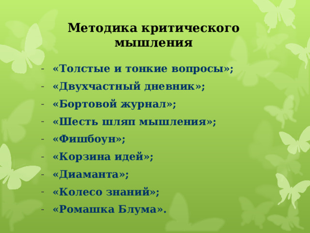 Методика критического мышления «Толстые и тонкие вопросы»; «Двухчастный дневник»; «Бортовой журнал»; «Шесть шляп мышления»; «Фишбоун»; «Корзина идей»; «Диаманта»; «Колесо знаний»; «Ромашка Блума». 