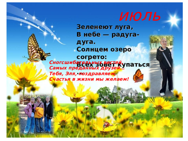 июль Зеленеют луга,  В небе — радуга-дуга.  Солнцем озеро согрето:  Всех зовёт купаться ... Сногсшибательных вестей, Самых преданных друзей… Тебя, Эля, поздравляем, Счастья в жизни мы желаем! 