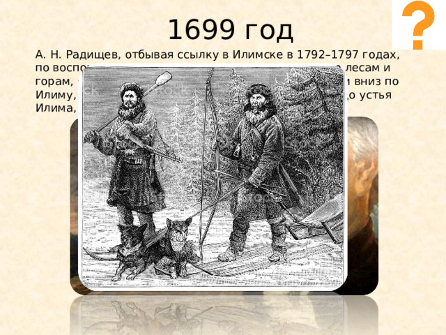 1699 год А. Н. Радищев, отбывая ссылку в Илимске в 1792–1797 годах, по воспоминаниям сына Павла: 