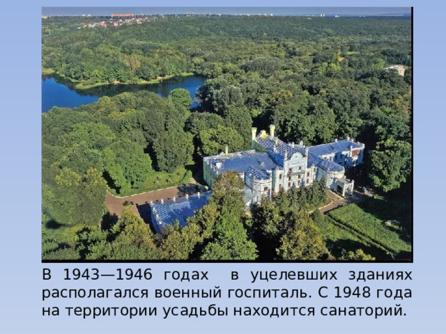 В 1943—1946 годах в уцелевших зданиях располагался военный госпиталь. С 1948 года на территории усадьбы находится санаторий. 