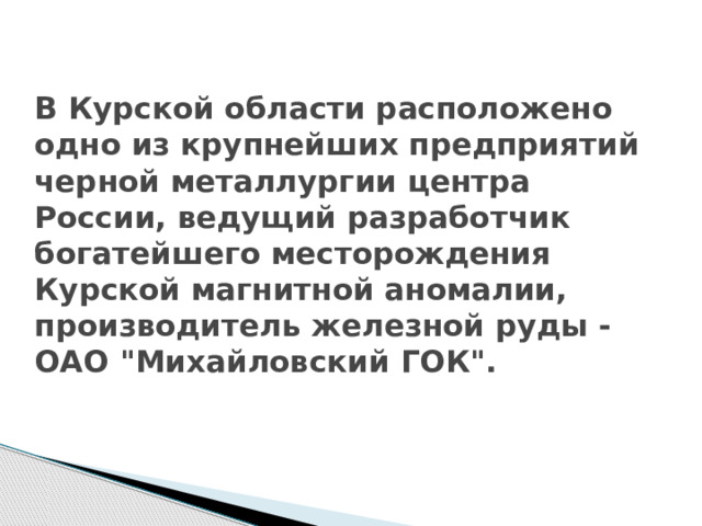 В Курской области расположено одно из крупнейших предприятий черной металлургии центра России, ведущий разработчик богатейшего месторождения Курской магнитной аномалии, производитель железной руды - ОАО 