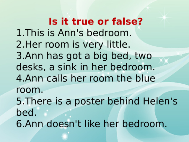 Is it true or false? 1.This is Ann's bedroom. 2.Her room is very little. 3.Ann has got a big bed, two desks, a sink in her bedroom. 4.Ann calls her room the blue room. 5.There is a poster behind Helen's bed. 6.Ann doesn't like her bedroom. 