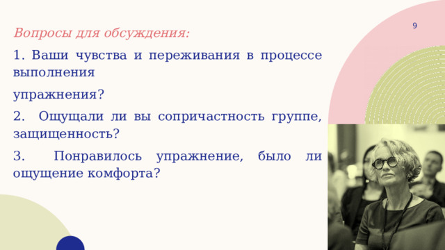 1 Вопросы для обсуждения: 1. Ваши чувства и переживания в процессе выполнения упражнения? 2. Ощущали ли вы сопричастность группе, защищенность? 3. Понравилось упражнение, было ли ощущение комфорта? 