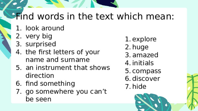 Find words in the text which mean: look around very big surprised the first letters of your name and surname an instrument that shows direction find something go somewhere you can’t be seen explore huge amazed initials compass discover hide 