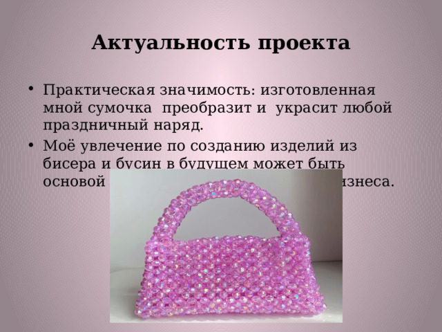 Актуальность проекта Практическая значимость: изготовленная мной сумочка преобразит и украсит любой праздничный наряд. Моё увлечение по созданию изделий из бисера и бусин в будущем может быть основой для создания собственного бизнеса. 