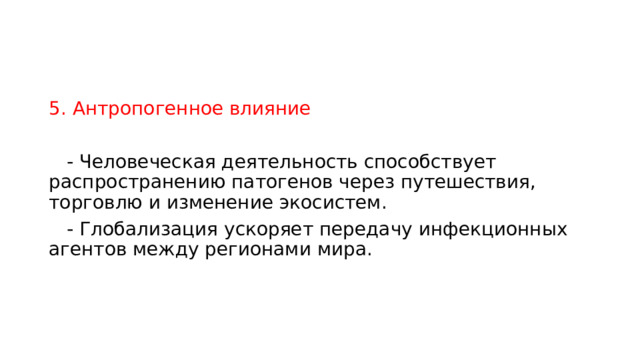 5. Антропогенное влияние  - Человеческая деятельность способствует распространению патогенов через путешествия, торговлю и изменение экосистем.  - Глобализация ускоряет передачу инфекционных агентов между регионами мира. 