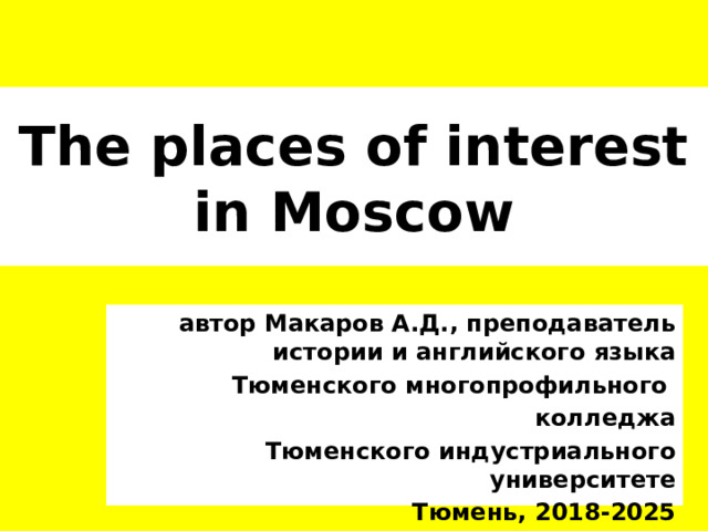 The places of interest  in Moscow автор Макаров А.Д., преподаватель истории и английского языка Тюменского многопрофильного колледжа  Тюменского индустриального университете Тюмень, 2018-2025   