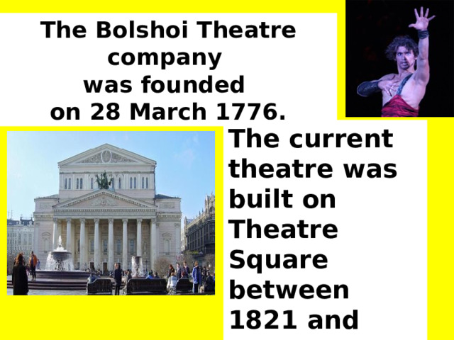 The Bolshoi Theatre company was founded on 28 March 1776. The current theatre was built on Theatre Square between 1821 and 1824. 
