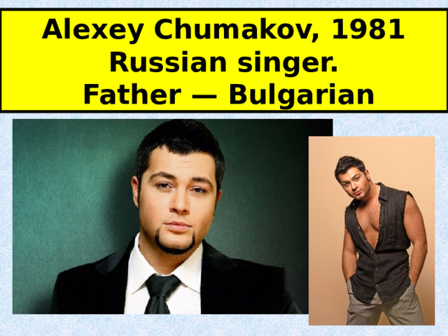 Alexey Chumakov, 1981  Russian singer.  Father — Bulgarian 