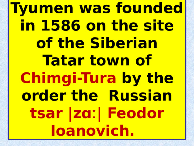 Tyumen was founded in 1586 on the site of the Siberian Tatar town of Chimgi-Tura by the order the Russian tsar |zɑː| Feodor Ioanovich.    
