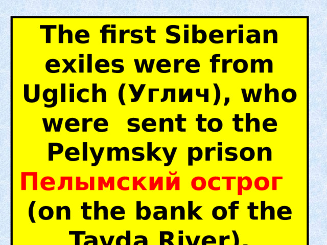 The first Siberian exiles  were from Uglich (Углич), who were sent to the Pelymsky prison Пелымский острог   (on the bank of the Tavda River). 