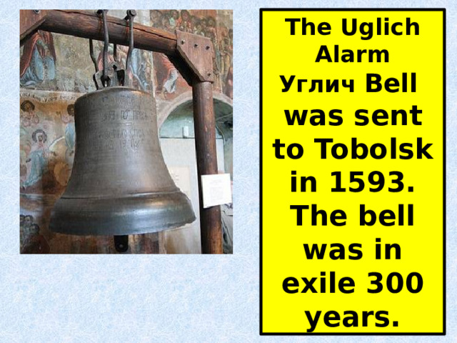 The Uglich Alarm Углич Bell was sent to Tobolsk in 1593. The bell was in exile 300 years. 