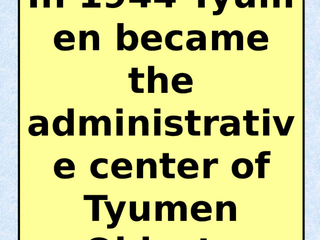 In 1944 Tyumen became the administrative center of Tyumen Oblast.  