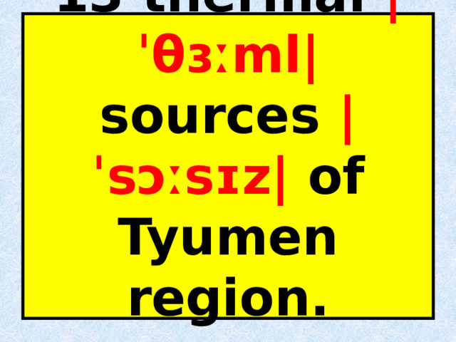 13 thermal |ˈθɜːml| sources |ˈsɔːsɪz| of Tyumen region.   