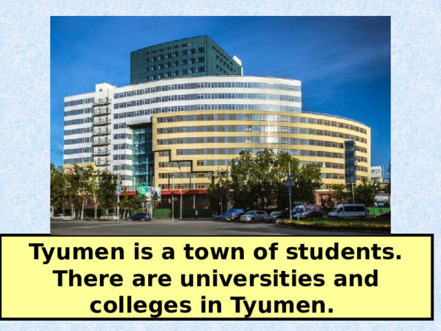 Tyumen is a town of students. There are universities and colleges in Tyumen. 