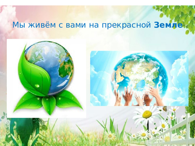 Мы живём с вами на прекрасной Земле 
