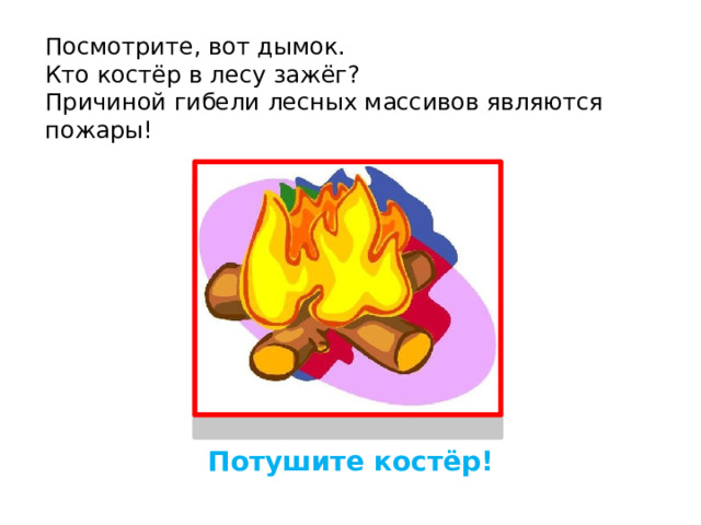 Посмотрите, вот дымок. Кто костёр в лесу зажёг? Причиной гибели лесных массивов являются пожары! Потушите костёр! 