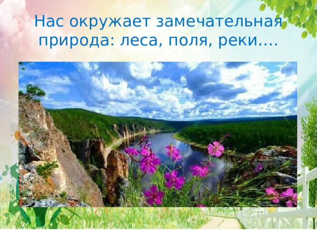 Нас окружает замечательная природа: леса, поля, реки…. 