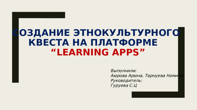 Создание этнокультурного  квеста на платформе   “Learning apps” Выполнили: Аюрова Арюна, Тарнуева Номина Руководитель: Гуруева С.Ц 