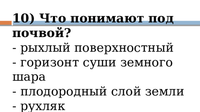 10) Что понимают под почвой?  - рыхлый поверхностный  - горизонт суши земного шара  - плодородный слой земли  - рухляк      