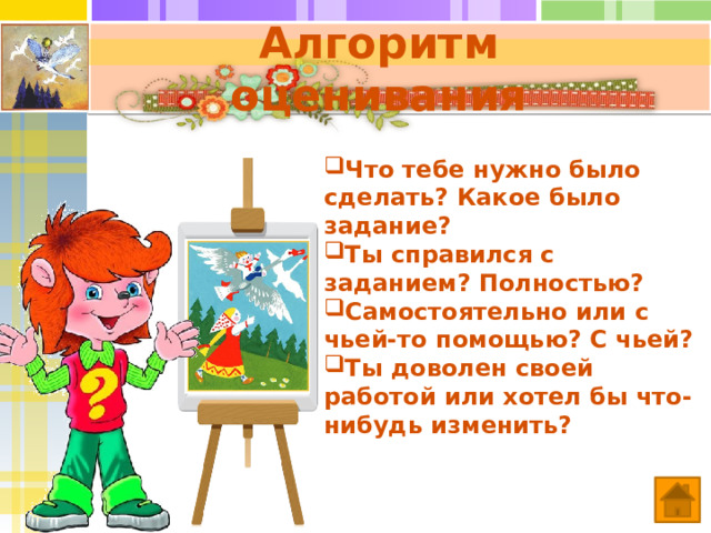 Алгоритм оценивания Что тебе нужно было сделать? Какое было задание? Ты справился с заданием? Полностью? Самостоятельно или с чьей-то помощью? С чьей? Ты доволен своей работой или хотел бы что-нибудь изменить? 