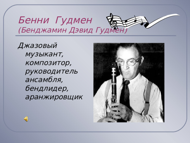 Бенни Гудмен  (Бенджамин Дэвид Гудмен) Джазовый музыкант, композитор, руководитель ансамбля, бендлидер, аранжировщик 