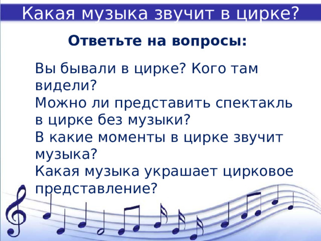 Какая музыка звучит в цирке? Ответьте на вопросы: Вы бывали в цирке? Кого там видели? Можно ли представить спектакль в цирке без музыки?  В какие моменты в цирке звучит музыка?  Какая музыка украшает цирковое представление? 