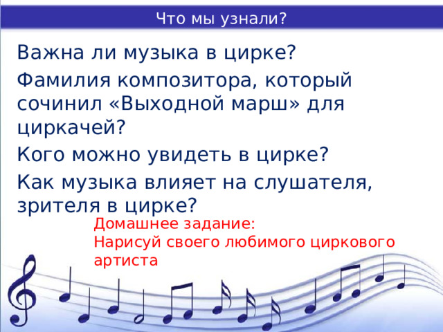Что мы узнали? Важна ли музыка в цирке? Фамилия композитора, который сочинил «Выходной марш» для циркачей? Кого можно увидеть в цирке? Как музыка влияет на слушателя, зрителя в цирке? Домашнее задание: Нарисуй своего любимого циркового артиста 